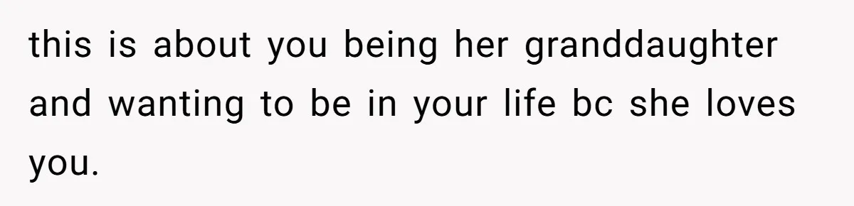 Young Mother Refuses Christmas Visit Until Certain Relatives Face Exclusion From Gathering this is about you being her granddaughter and wanting to be in your life bc she loves you.