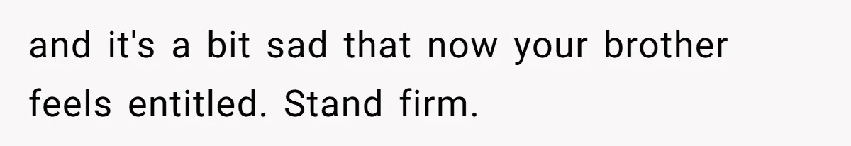 and it's a bit sad that now your brother feels entitled. Stand firm.