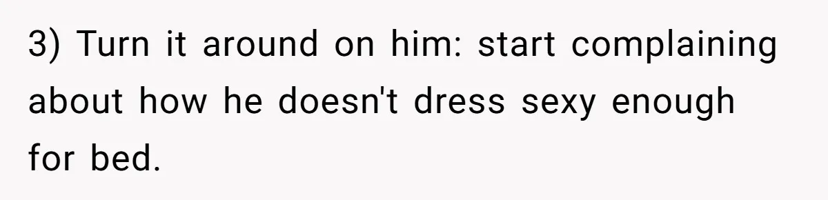 Woman Diches Date After Being "Called Out" For Not Wearing Lingerie And Heels To A Casual "Stay-In" Hang 3) Turn it around on him: start complaining about how he doesn't dress sexy enough for bed.