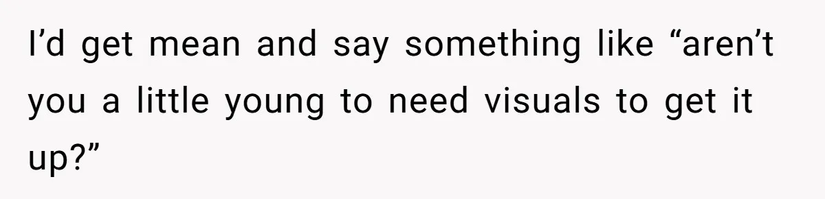 Woman Diches Date After Being "Called Out" For Not Wearing Lingerie And Heels To A Casual "Stay-In" Hang I’d get mean and say something like “aren’t you a little young to need visuals to get it up?”