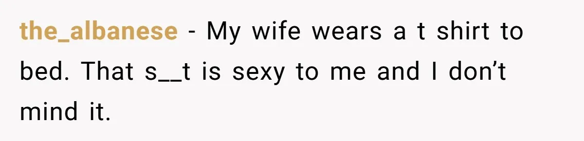 Woman Diches Date After Being "Called Out" For Not Wearing Lingerie And Heels To A Casual "Stay-In" Hang the_albanese − My wife wears a t shirt to bed. That s__t is sexy to me and I don’t mind it.