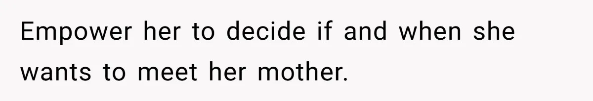 Empower her to decide if and when she wants to meet her mother.