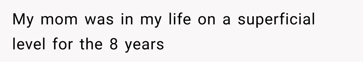 My mom was in my life on a superficial level for the 8 years