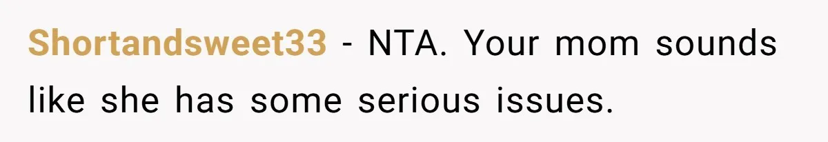 Shortandsweet33 − NTA. Your mom sounds like she has some serious issues.