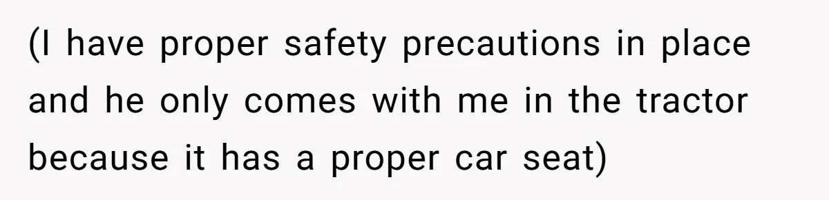(I have proper safety precautions in place and he only comes with me in the tractor because it has a proper car seat)