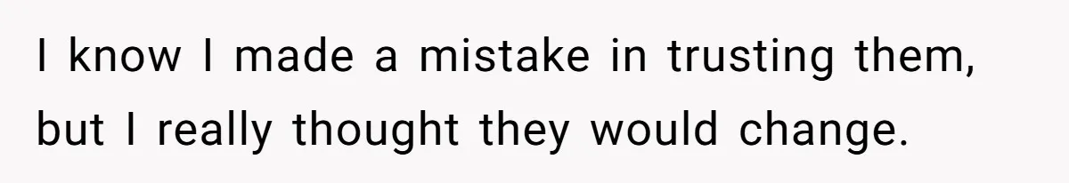 I know I made a mistake in trusting them, but I really thought they would change.