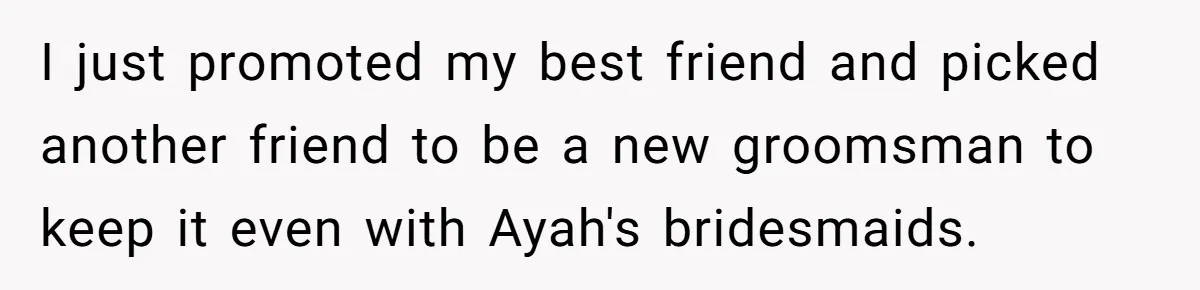 I just promoted my best friend and picked another friend to be a new groomsman to keep it even with Ayah's bridesmaids.
