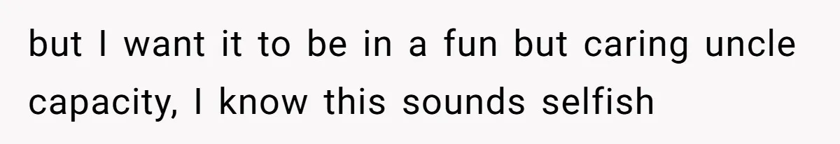 but I want it to be in a fun but caring uncle capacity, I know this sounds selfish