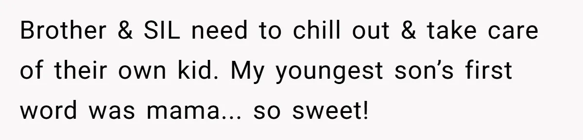 Brother & SIL need to chill out & take care of their own kid. My youngest son’s first word was mama... so sweet!