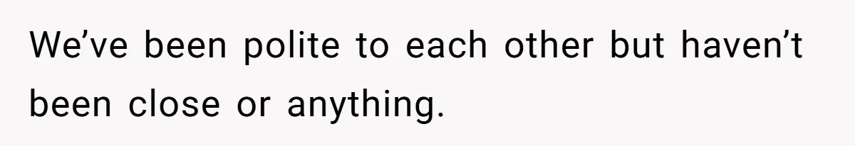 We’ve been polite to each other but haven’t been close or anything.