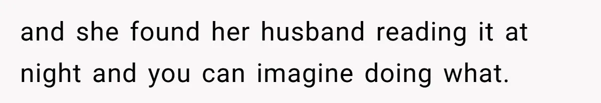and she found her husband reading it at night and you can imagine doing what.