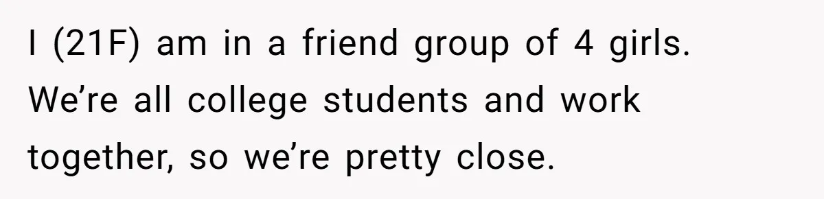 Woman Stops Paying For Her Friend’s Meals After Repeated Requests, Now Her Friend Thinks She’s A Bad Friend I (21F) am in a friend group of 4 girls. We’re all college students and work together, so we’re pretty close.