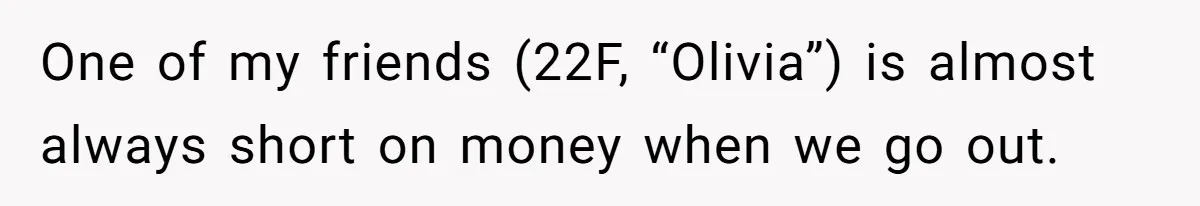 Woman Stops Paying For Her Friend’s Meals After Repeated Requests, Now Her Friend Thinks She’s A Bad Friend One of my friends (22F, “Olivia”) is almost always short on money when we go out.