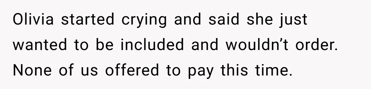 Woman Stops Paying For Her Friend’s Meals After Repeated Requests, Now Her Friend Thinks She’s A Bad Friend Olivia started crying and said she just wanted to be included and wouldn’t order. None of us offered to pay this time.