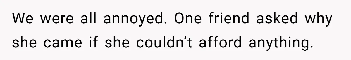 Woman Stops Paying For Her Friend’s Meals After Repeated Requests, Now Her Friend Thinks She’s A Bad Friend We were all annoyed. One friend asked why she came if she couldn’t afford anything.