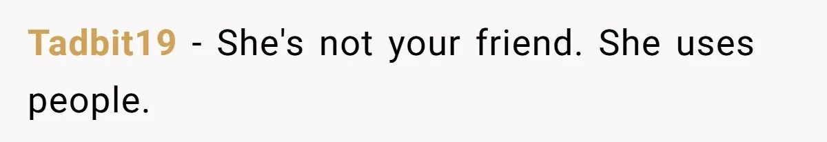Woman Stops Paying For Her Friend’s Meals After Repeated Requests, Now Her Friend Thinks She’s A Bad Friend Tadbit19 − She's not your friend. She uses people.