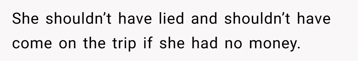 Woman Stops Paying For Her Friend’s Meals After Repeated Requests, Now Her Friend Thinks She’s A Bad Friend She shouldn’t have lied and shouldn’t have come on the trip if she had no money.