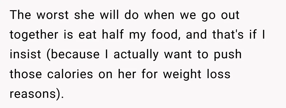 Woman Stops Paying For Her Friend’s Meals After Repeated Requests, Now Her Friend Thinks She’s A Bad Friend The worst she will do when we go out together is eat half my food, and that's if I insist (because I actually want to push those calories on her...