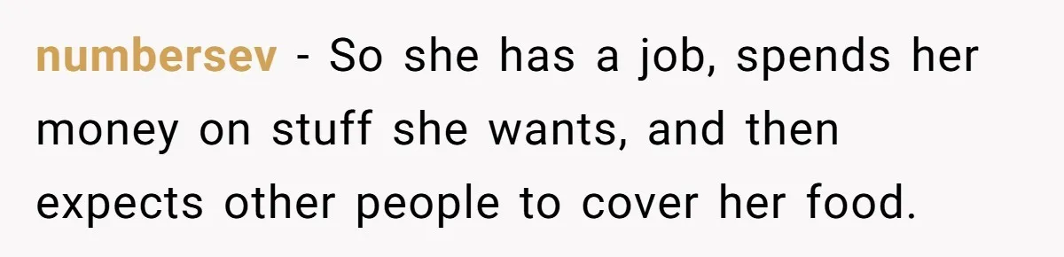 Woman Stops Paying For Her Friend’s Meals After Repeated Requests, Now Her Friend Thinks She’s A Bad Friend numbersev − So she has a job, spends her money on stuff she wants, and then expects other people to cover her food.
