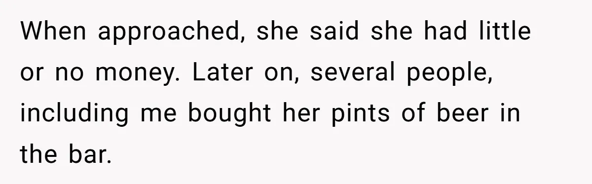Woman Stops Paying For Her Friend’s Meals After Repeated Requests, Now Her Friend Thinks She’s A Bad Friend When approached, she said she had little or no money. Later on, several people, including me bought her pints of beer in the bar.