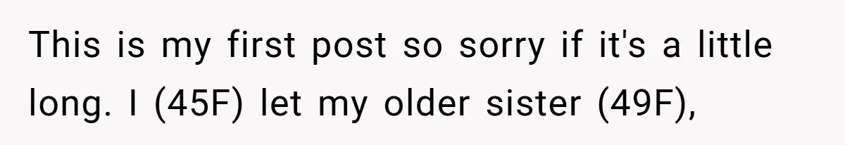 She Let Her Sister Stay “Temporarily,” and a Year Later She Feels Like a Guest in Her Own Home This is my first post so sorry if it's a little long. I (45F) let my older sister (49F),