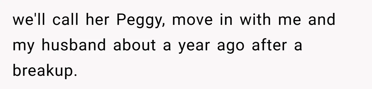 She Let Her Sister Stay “Temporarily,” and a Year Later She Feels Like a Guest in Her Own Home we'll call her Peggy, move in with me and my husband about a year ago after a breakup.