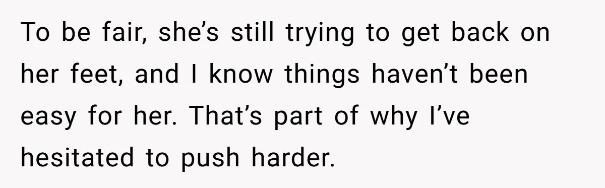 She Let Her Sister Stay “Temporarily,” and a Year Later She Feels Like a Guest in Her Own Home To be fair, she’s still trying to get back on her feet, and I know things haven’t been easy for her. That’s part of why I’ve hesitated to push harder.