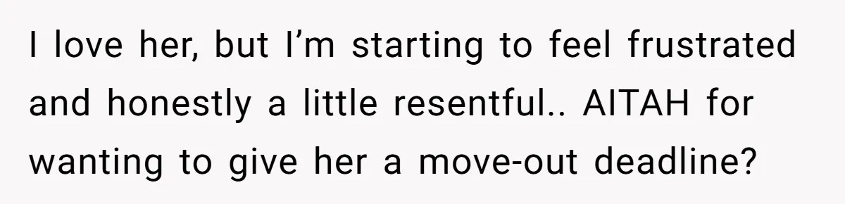 She Let Her Sister Stay “Temporarily,” and a Year Later She Feels Like a Guest in Her Own Home I love her, but I’m starting to feel frustrated and honestly a little resentful.. AITAH for wanting to give her a move-out deadline?