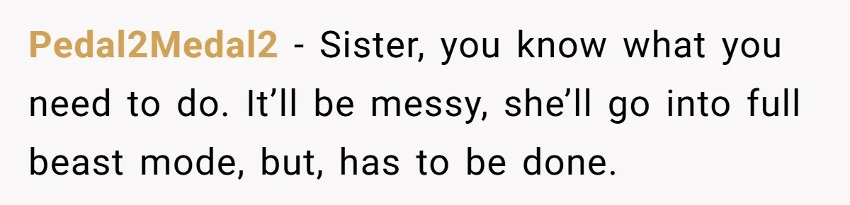 She Let Her Sister Stay “Temporarily,” and a Year Later She Feels Like a Guest in Her Own Home Pedal2Medal2 − Sister, you know what you need to do. It’ll be messy, she’ll go into full beast mode, but, has to be done.