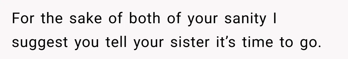 She Let Her Sister Stay “Temporarily,” and a Year Later She Feels Like a Guest in Her Own Home For the sake of both of your sanity I suggest you tell your sister it’s time to go.