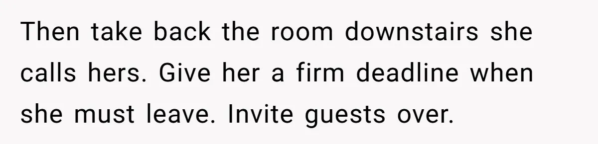 She Let Her Sister Stay “Temporarily,” and a Year Later She Feels Like a Guest in Her Own Home Then take back the room downstairs she calls hers. Give her a firm deadline when she must leave. Invite guests over.