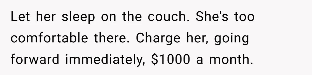 She Let Her Sister Stay “Temporarily,” and a Year Later She Feels Like a Guest in Her Own Home Let her sleep on the couch. She's too comfortable there. Charge her, going forward immediately, $1000 a month.