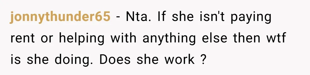 She Let Her Sister Stay “Temporarily,” and a Year Later She Feels Like a Guest in Her Own Home jonnythunder65 − Nta. If she isn't paying rent or helping with anything else then wtf is she doing. Does she work ?