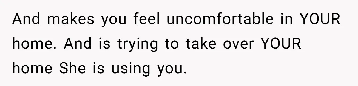 She Let Her Sister Stay “Temporarily,” and a Year Later She Feels Like a Guest in Her Own Home And makes you feel uncomfortable in YOUR home. And is trying to take over YOUR home She is using you.