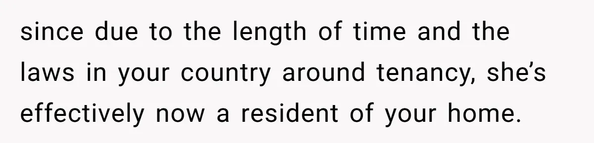 She Let Her Sister Stay “Temporarily,” and a Year Later She Feels Like a Guest in Her Own Home since due to the length of time and the laws in your country around tenancy, she’s effectively now a resident of your home.