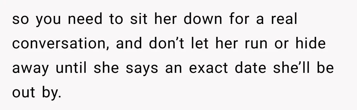 She Let Her Sister Stay “Temporarily,” and a Year Later She Feels Like a Guest in Her Own Home so you need to sit her down for a real conversation, and don’t let her run or hide away until she says an exact date she’ll be out by.
