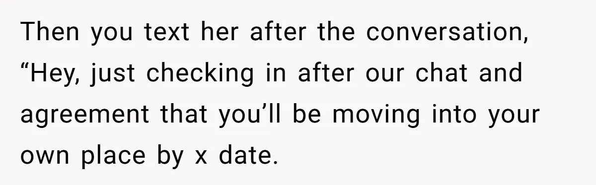 She Let Her Sister Stay “Temporarily,” and a Year Later She Feels Like a Guest in Her Own Home Then you text her after the conversation, “Hey, just checking in after our chat and agreement that you’ll be moving into your own place by x date.