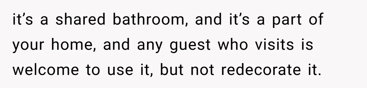 She Let Her Sister Stay “Temporarily,” and a Year Later She Feels Like a Guest in Her Own Home it’s a shared bathroom, and it’s a part of your home, and any guest who visits is welcome to use it, but not redecorate it.