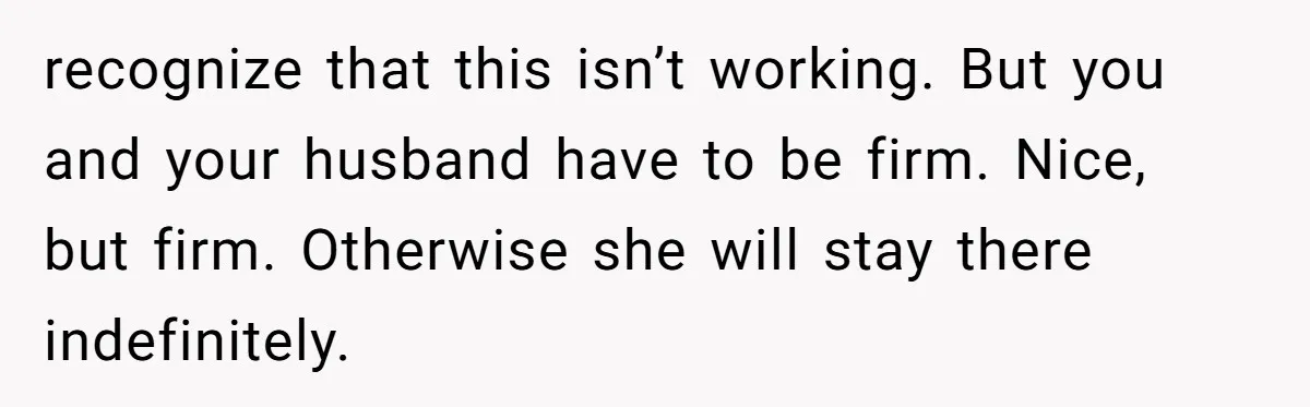 She Let Her Sister Stay “Temporarily,” and a Year Later She Feels Like a Guest in Her Own Home recognize that this isn’t working. But you and your husband have to be firm. Nice, but firm. Otherwise she will stay there indefinitely.