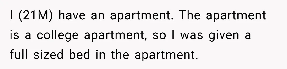 He Told His Girlfriend to Sleep in Her Own Bed After Constant Complaints, and Now They’re Not Speaking I (21M) have an apartment. The apartment is a college apartment, so I was given a full sized bed in the apartment.