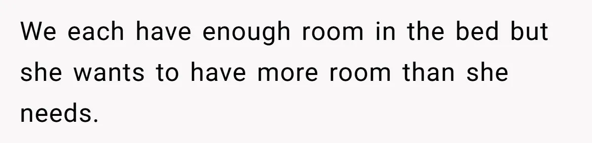 He Told His Girlfriend to Sleep in Her Own Bed After Constant Complaints, and Now They’re Not Speaking We each have enough room in the bed but she wants to have more room than she needs.