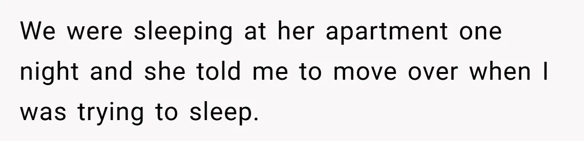 He Told His Girlfriend to Sleep in Her Own Bed After Constant Complaints, and Now They’re Not Speaking We were sleeping at her apartment one night and she told me to move over when I was trying to sleep.