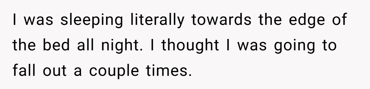 He Told His Girlfriend to Sleep in Her Own Bed After Constant Complaints, and Now They’re Not Speaking I was sleeping literally towards the edge of the bed all night. I thought I was going to fall out a couple times.