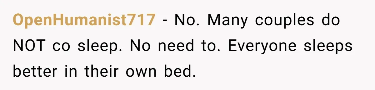He Told His Girlfriend to Sleep in Her Own Bed After Constant Complaints, and Now They’re Not Speaking OpenHumanist717 − No. Many couples do NOT co sleep. No need to. Everyone sleeps better in their own bed.
