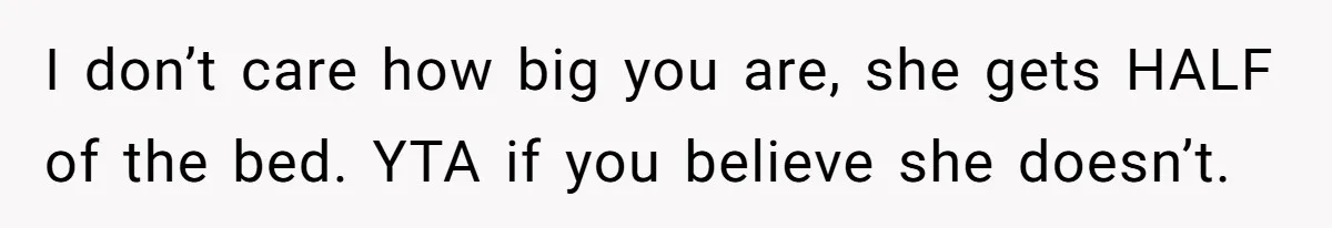 He Told His Girlfriend to Sleep in Her Own Bed After Constant Complaints, and Now They’re Not Speaking I don’t care how big you are, she gets HALF of the bed. YTA if you believe she doesn’t.