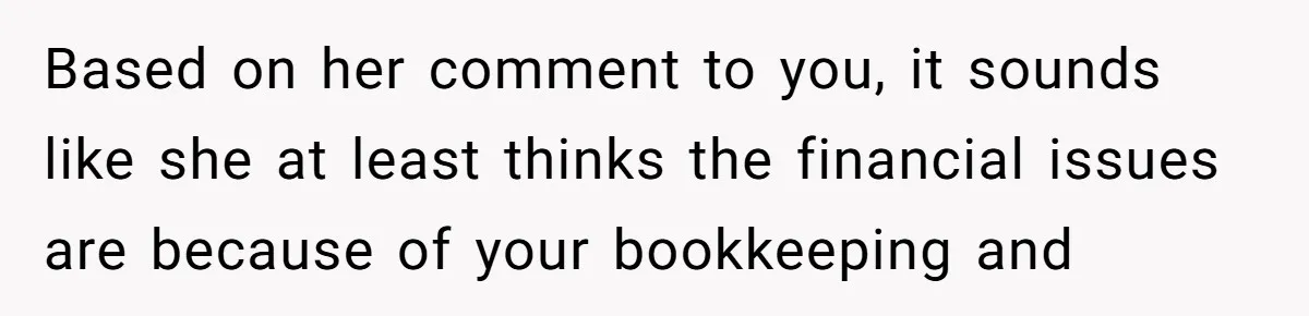 Based on her comment to you, it sounds like she at least thinks the financial issues are because of your bookkeeping and