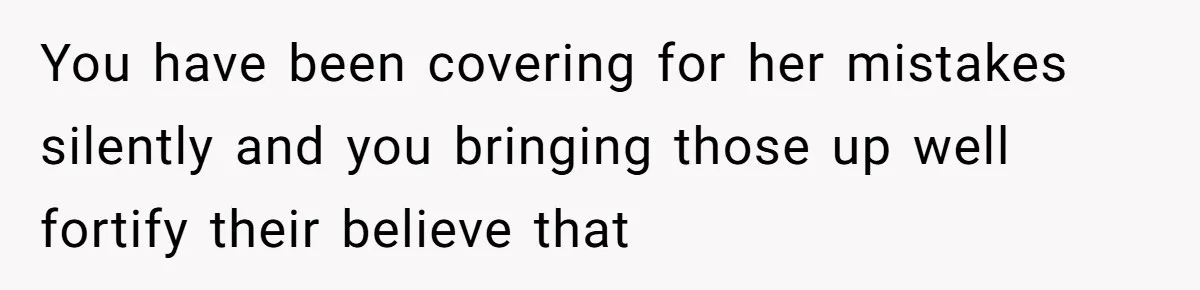 You have been covering for her mistakes silently and you bringing those up well fortify their believe that