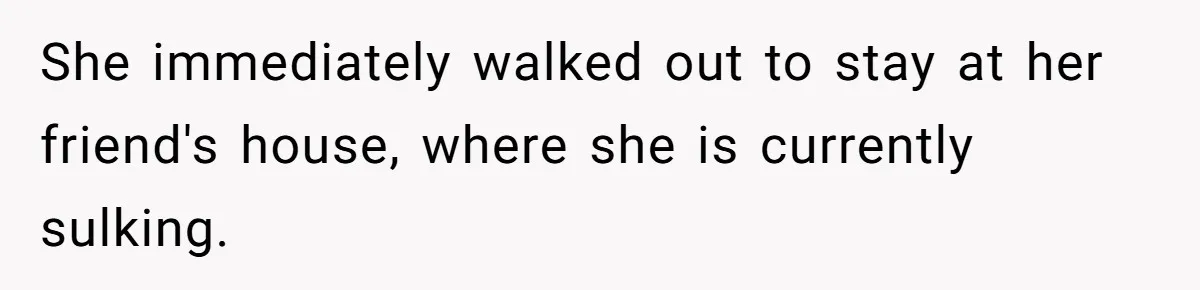 She immediately walked out to stay at her friend's house, where she is currently sulking.