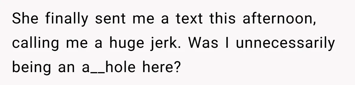 She finally sent me a text this afternoon, calling me a huge jerk. Was I unnecessarily being an a__hole here?