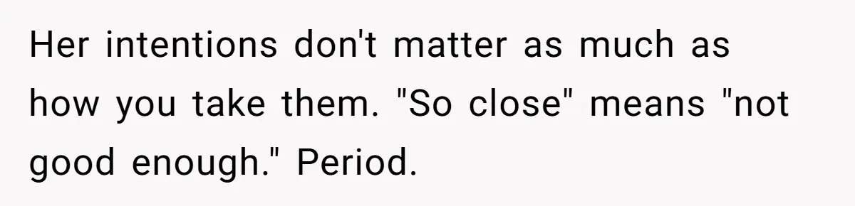 Her intentions don't matter as much as how you take them. "So close" means "not good enough." Period.